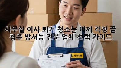 사무실 이사? 퇴거 청소는 이제 걱정 끝! 청주 방서동 전문 업체 선택 가이드